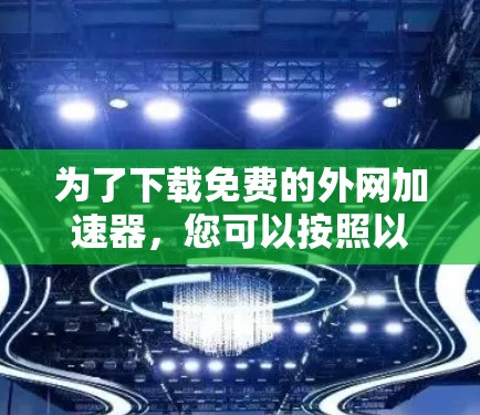 为了下载免费的外网加速器，您可以按照以下步骤进行选择