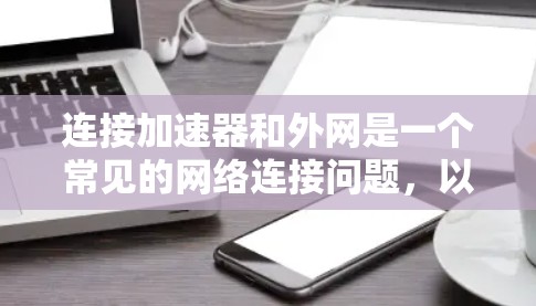 连接加速器和外网是一个常见的网络连接问题,以下是逐步的解决方案