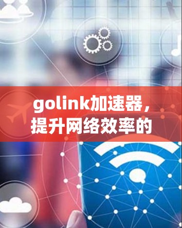 golink加速器,提升网络效率的可靠解决方案