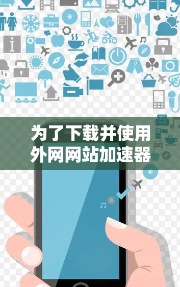 为了下载并使用外网网站加速器,您可以按照以下步骤进行操作