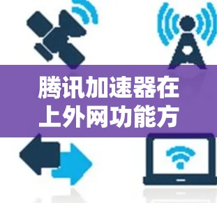 腾讯加速器在上外网功能方面提供了一种高效便捷的连接外部网络的工具。以下是使用腾讯加速器连接外部网络的具体步骤