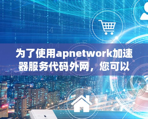 为了使用apnetwork加速器服务代码外网，您可以按照以下步骤操作