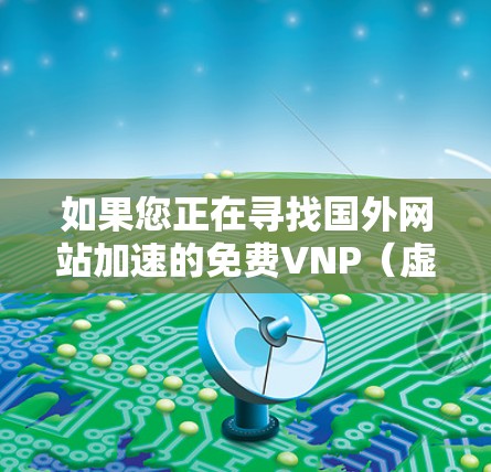 如果您正在寻找国外网站加速的免费VNP(虚拟网络加速)加速器,以下是一些可靠且适合的工具推荐