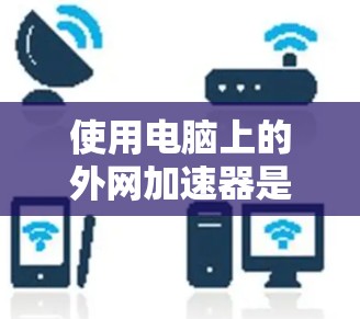 使用电脑上的外网加速器是一个有效地提升网络体验的工具，以下是详细的步骤指南