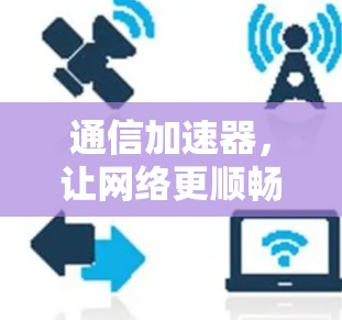 通信加速器，让网络更顺畅