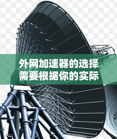 外网加速器的选择需要根据你的实际需求来决定。以下是一些推荐的外网加速器及其优势,供你参考