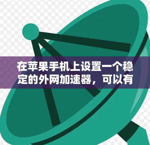 在苹果手机上设置一个稳定的外网加速器,可以有效地提升你的上网体验,以下是详细的步骤指南
