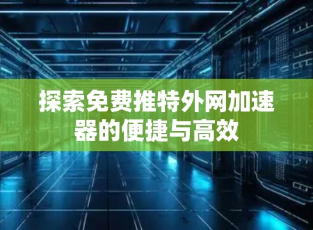探索免费推特外网加速器的便捷与高效