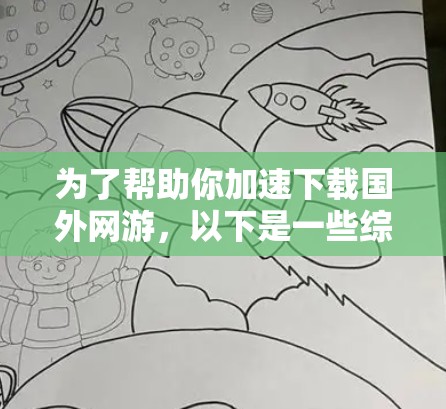 为了帮助你加速下载国外网游，以下是一些综合考虑的因素和推荐步骤
