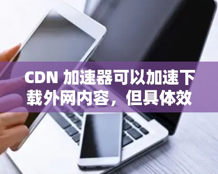 CDN 加速器可以加速下载外网内容，但具体效果取决于加速器的设置和 CDN 的速度。以下是详细的步骤和建议
