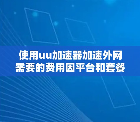 使用uu加速器加速外网需要的费用因平台和套餐的差异而有所不同,具体费用如下