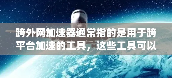 跨外网加速器通常指的是用于跨平台加速的工具，这些工具可以帮助用户在不同平台上运行应用时，减少延迟和延迟，提高用户体验。以下是一些 commonly used加速器推荐