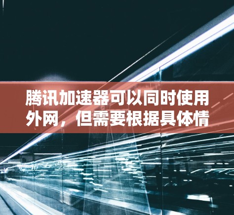 腾讯加速器可以同时使用外网,但需要根据具体情况和网络条件来决定。以下是一些关键点和建议