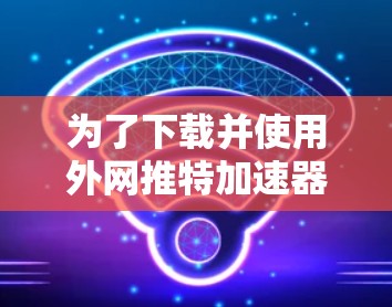 为了下载并使用外网推特加速器，您可以按照以下步骤进行