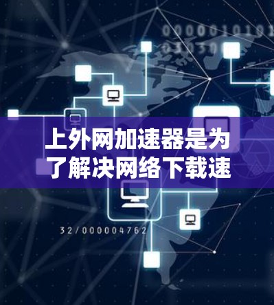 上外网加速器是为了解决网络下载速度慢的问题而设计的工具，提供了多种功能，帮助用户更高效地进行下载。以下是上外网加速器的主要功能和使用建议