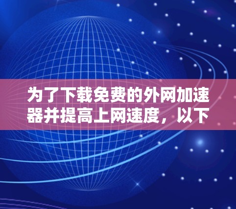 为了下载免费的外网加速器并提高上网速度,以下是一些推荐