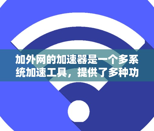 加外网的加速器是一个多系统加速工具，提供了多种功能，帮助用户优化网页和视频加载体验。以下是其主要功能和相关问题的详细信息