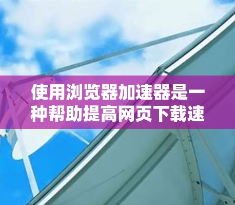 使用浏览器加速器是一种帮助提高网页下载速度的工具，适用于特定的URL格式。以下是对浏览器加速器的总结和建议