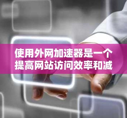 使用外网加速器是一个提高网站访问效率和减少延迟的有效方法。以下是使用外网加速器的步骤和建议