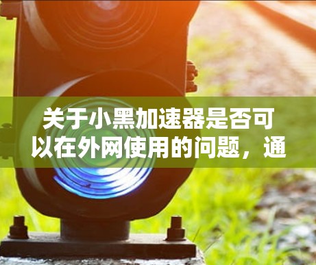 关于小黑加速器是否可以在外网使用的问题,通常需要根据具体的软件或平台的使用条款来决定。如果小黑加速器是一个特定的工具或软件,它可能会有相关的使用限制或注册要求