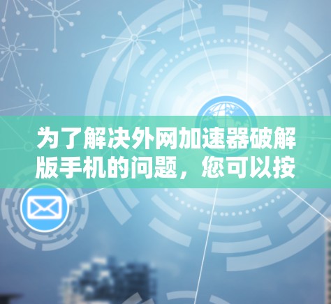 为了解决外网加速器破解版手机的问题,您可以按照以下步骤进行