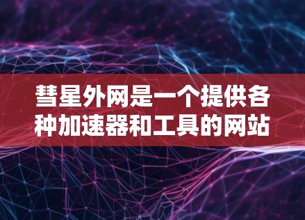 彗星外网是一个提供各种加速器和工具的网站，其中包括彗星外网加速器免费版。以下是对彗星外网加速器免费版的详细介绍
