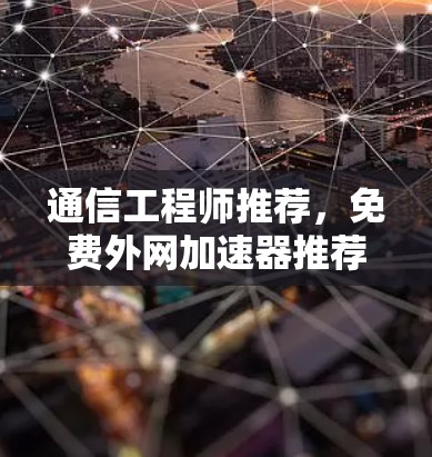 通信工程师推荐，免费外网加速器推荐，让你的数据流量更快流！