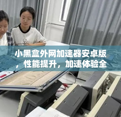 小黑盒外网加速器安卓版，性能提升，加速体验全搞定