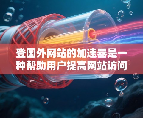 登国外网站的加速器是一种帮助用户提高网站访问速度的工具，通常包括网页加载速度提升、下载速度加速等功能。以下是一些常见的加速器推荐和使用方法