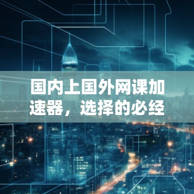 国内上国外网课加速器,选择的必经之路