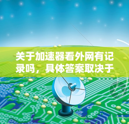 关于加速器看外网有记录吗，具体答案取决于几个方面