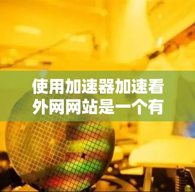 使用加速器加速看外网网站是一个有效的方法，以下是一个清晰的步骤指南
