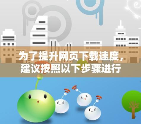 为了提升网页下载速度，建议按照以下步骤进行