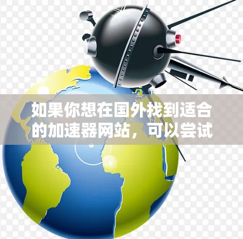 如果你想在国外找到适合的加速器网站，可以尝试以下几种方法