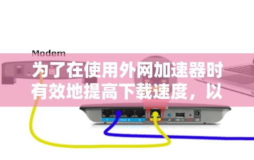 为了在使用外网加速器时有效地提高下载速度，以下是一个分步骤的指南