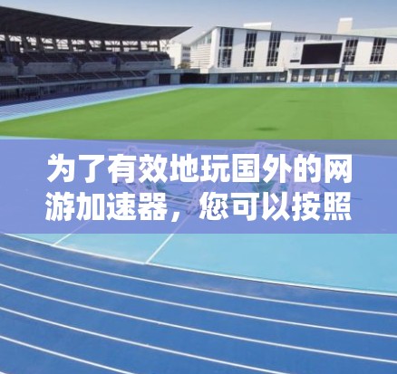 为了有效地玩国外的网游加速器，您可以按照以下步骤进行操作