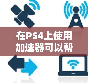 在PS4上使用加速器可以帮助你在运行游戏时获得更好的性能和画面质量。以下是关于在PS4上使用加速器的一些步骤和信息