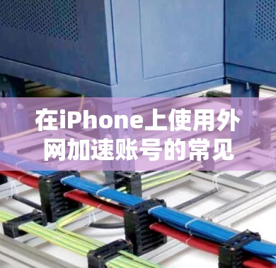 在iPhone上使用外网加速账号的常见方法包括以下几种