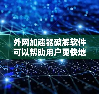 外网加速器破解软件可以帮助用户更快地访问外部网站，通常是在快速下载工具（如Rush、Turbo、Netfilter等）的基础上进行配置。以下是一些常见的外网加速软件和如何破解它们的步骤