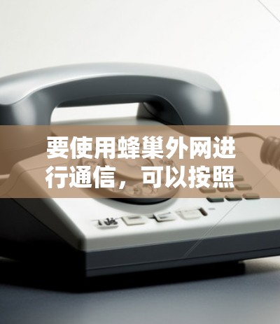 要使用蜂巢外网进行通信，可以按照以下步骤进行操作