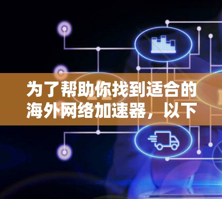 为了帮助你找到适合的海外网络加速器，以下是一个结构化和详细的指南，涵盖了你可能遇到的问题和解决方案