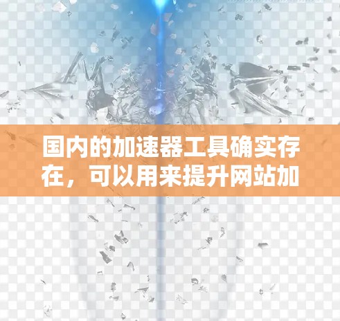 国内的加速器工具确实存在，可以用来提升网站加载速度。以下是一些常用的国内加速器工具，你可以根据需要选择