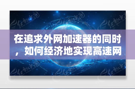在追求外网加速器的同时，如何经济地实现高速网络连接是一个值得探讨的问题。以下是一些可以考虑的免费或经济型外网加速器及其特点，帮助您找到适合您的解决方案
