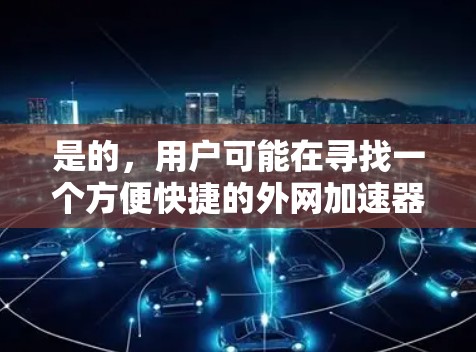 是的，用户可能在寻找一个方便快捷的外网加速器来提升网络速度。外网加速器可以帮助用户更快地访问外部网站、下载资源或使用在线服务。以下是一些推荐的外网加速器，供您参考