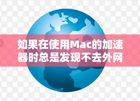 如果在使用Mac的加速器时总是发现不去外网，可以按照以下步骤进行排查和解决