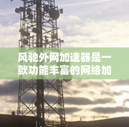风驰外网加速器是一款功能丰富的网络加速工具，适合有一定技术背景和对网络服务优化感兴趣的人群。以下是对它的详细分析