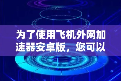 为了使用飞机外网加速器安卓版，您可以按照以下步骤操作