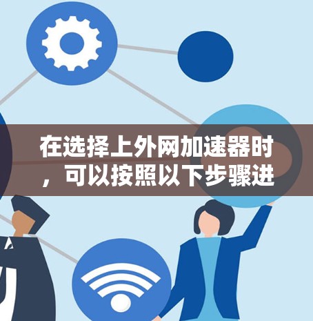 在选择上外网加速器时，可以按照以下步骤进行