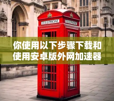 你使用以下步骤下载和使用安卓版外网加速器