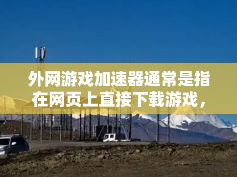 外网游戏加速器通常是指在网页上直接下载游戏，而不是通过移动应用的加速器。以下是关于外网游戏加速器的详细步骤和使用建议